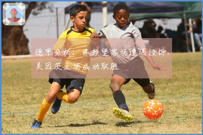 德甲分析：弗赖堡客场遭遇挫折，美因茨主场成功取胜