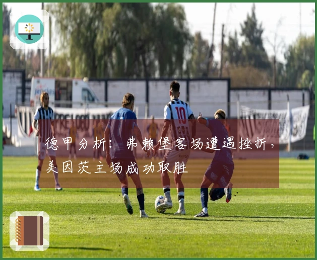 德甲分析：弗赖堡客场遭遇挫折，美因茨主场成功取胜