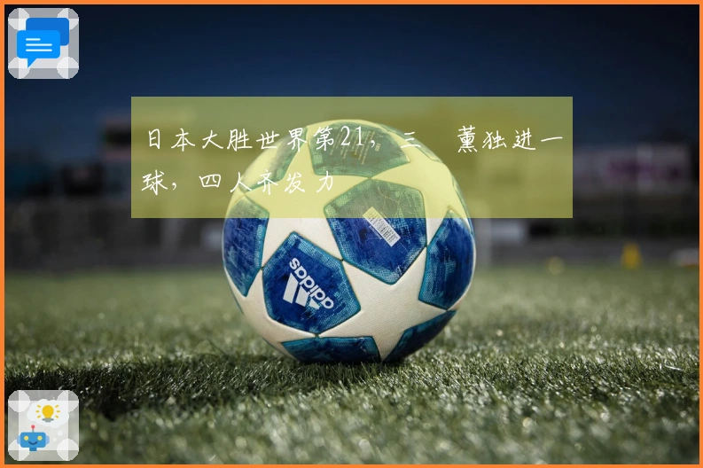 日本大胜世界第21，三笘薰独进一球，四人齐发力